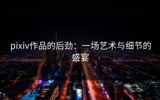 pixiv作品的后劲：一场艺术与细节的盛宴