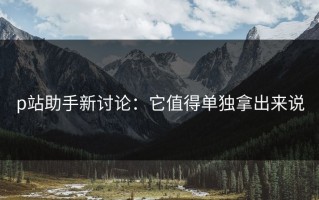 p站助手新讨论：它值得单独拿出来说