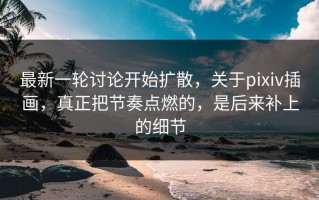 最新一轮讨论开始扩散，关于pixiv插画，真正把节奏点燃的，是后来补上的细节