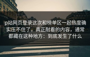 p站网页登录这次和榜单区一起热度确实压不住了，真正耐看的内容，通常都藏在这种地方：到底发生了什么