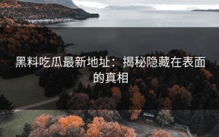黑料吃瓜最新地址：揭秘隐藏在表面的真相