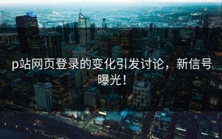 p站网页登录的变化引发讨论，新信号曝光！