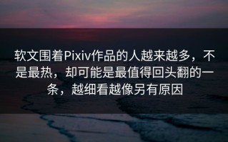 软文围着Pixiv作品的人越来越多，不是最热，却可能是最值得回头翻的一条，越细看越像另有原因