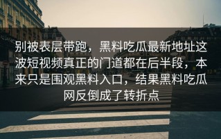 别被表层带跑，黑料吃瓜最新地址这波短视频真正的门道都在后半段，本来只是围观黑料入口，结果黑料吃瓜网反倒成了转折点