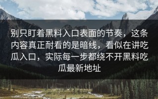 别只盯着黑料入口表面的节奏，这条内容真正耐看的是暗线，看似在讲吃瓜入口，实际每一步都绕不开黑料吃瓜最新地址