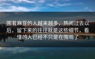 围着麻豆的人越来越多，热闹过去以后，留下来的往往就是这些细节，看懂的人已经不只是在围观了