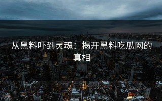 从黑料吓到灵魂：揭开黑料吃瓜网的真相