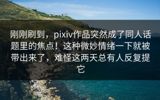 刚刚刷到，pixiv作品突然成了同人话题里的焦点！这种微妙情绪一下就被带出来了，难怪这两天总有人反复提它