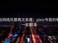 当网络风暴再次来袭：pixiv专题的新一轮翻涌