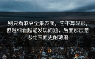 别只看麻豆全集表面，它不算显眼，但越细看越能发现问题，后面那层意思比表面更耐琢磨