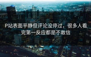 P站表面平静但评论没停过，很多人看完第一反应都是不敢信