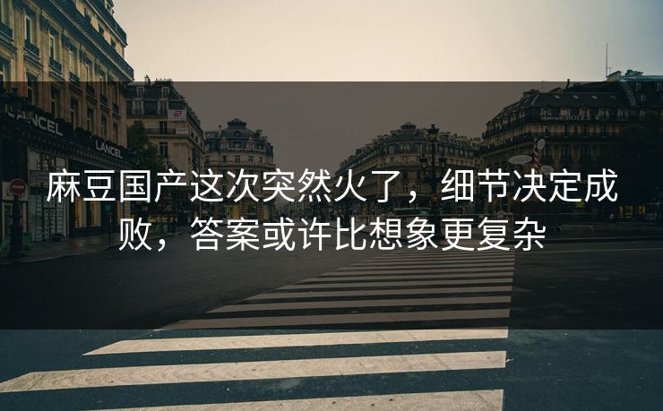 麻豆国产这次突然火了，细节决定成败，答案或许比想象更复杂-第1张图片-p站自媒体 | p站网页版内容站