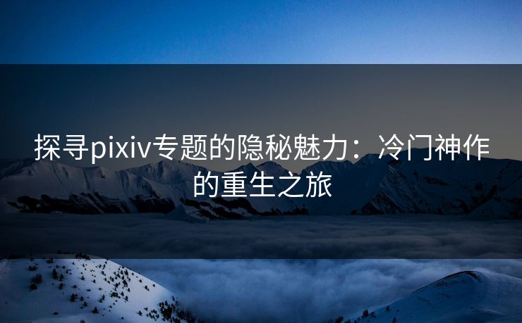 探寻pixiv专题的隐秘魅力：冷门神作的重生之旅-第1张图片-p站自媒体 | p站网页版内容站
