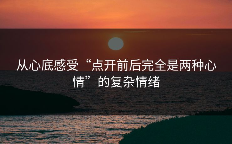 从心底感受“点开前后完全是两种心情”的复杂情绪-第1张图片-p站自媒体 | p站网页版内容站