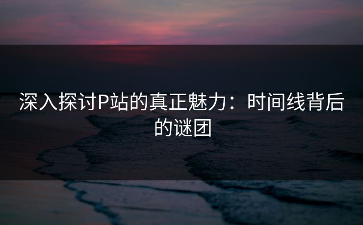 深入探讨P站的真正魅力：时间线背后的谜团-第1张图片-p站自媒体 | p站网页版内容站