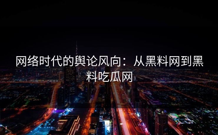 网络时代的舆论风向：从黑料网到黑料吃瓜网-第1张图片-p站自媒体 | p站网页版内容站
