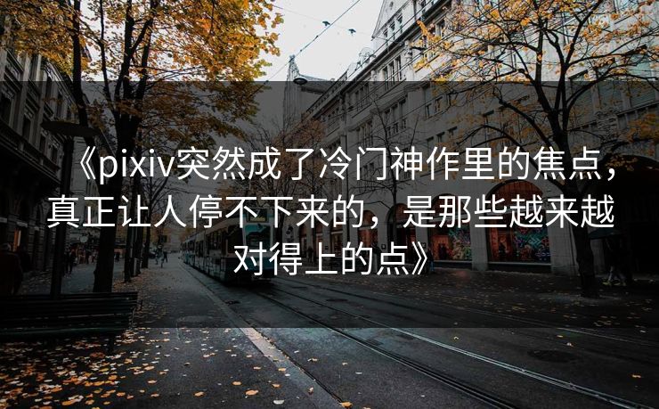 《pixiv突然成了冷门神作里的焦点，真正让人停不下来的，是那些越来越对得上的点》-第1张图片-p站自媒体 | p站网页版内容站