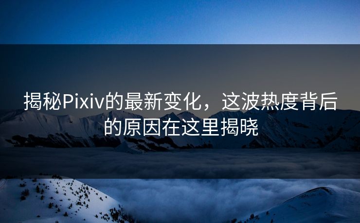 揭秘Pixiv的最新变化，这波热度背后的原因在这里揭晓-第1张图片-p站自媒体 | p站网页版内容站