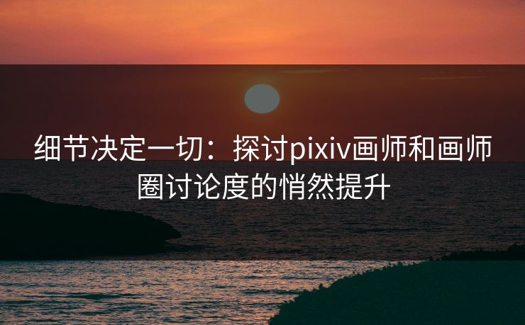 细节决定一切:探讨pixiv画师和画师圈讨论度的悄然提升-第1张图片-p站自媒体 | p站网页版内容站 细节决定一切:探讨pixiv画师和画师圈讨论度的悄然提升-第1张图片-p站自媒体 | p站网页版内容站