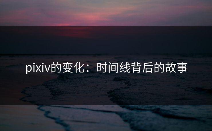 pixiv的变化：时间线背后的故事-第1张图片-p站自媒体 | p站网页版内容站