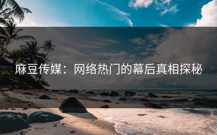 麻豆传媒：网络热门的幕后真相探秘-第1张图片-p站自媒体 | p站网页版内容站