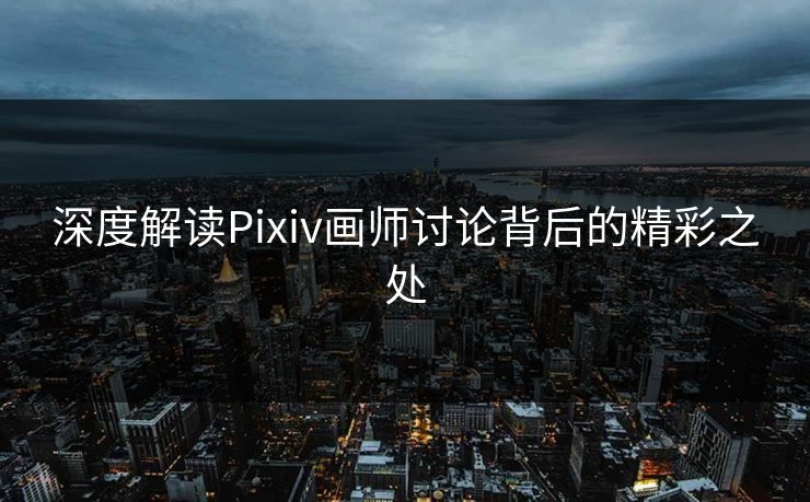 深度解读Pixiv画师讨论背后的精彩之处-第1张图片-p站自媒体 | p站网页版内容站