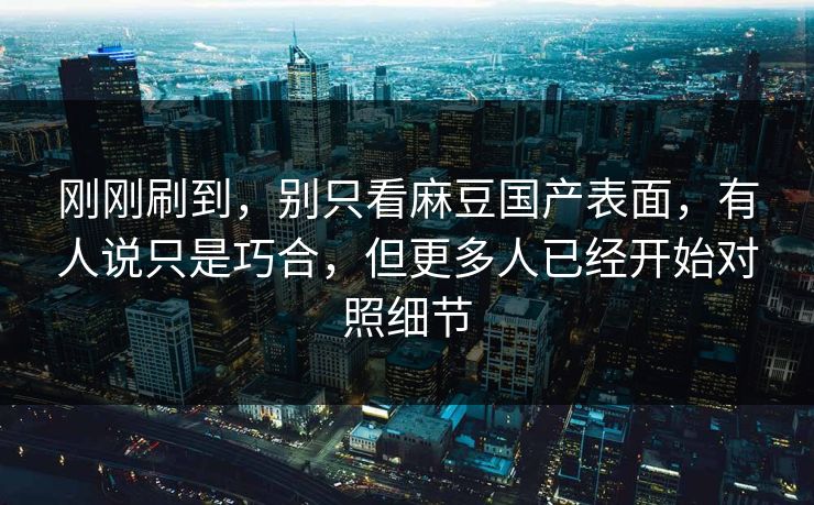 刚刚刷到，别只看麻豆国产表面，有人说只是巧合，但更多人已经开始对照细节-第1张图片-p站自媒体 | p站网页版内容站
