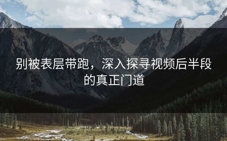 别被表层带跑，深入探寻视频后半段的真正门道-第1张图片-p站自媒体 | p站网页版内容站