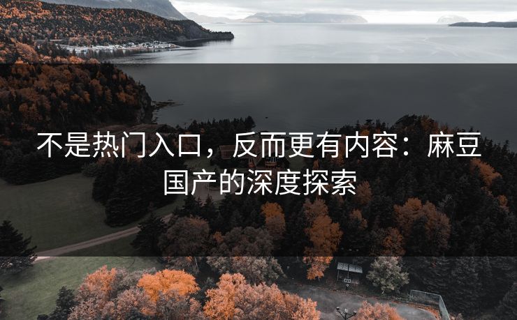 不是热门入口，反而更有内容：麻豆国产的深度探索-第1张图片-p站自媒体 | p站网页版内容站