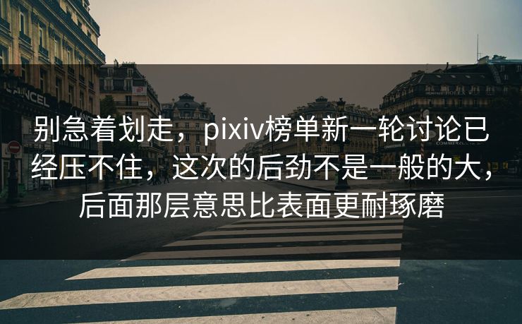 别急着划走，pixiv榜单新一轮讨论已经压不住，这次的后劲不是一般的大，后面那层意思比表面更耐琢磨-第1张图片-p站自媒体 | p站网页版内容站