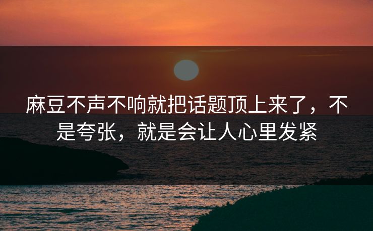 麻豆不声不响就把话题顶上来了,不是夸张,就是会让人心里发紧 麻豆不声不响就把话题顶上来了,不是夸张,就是会让人心里发紧