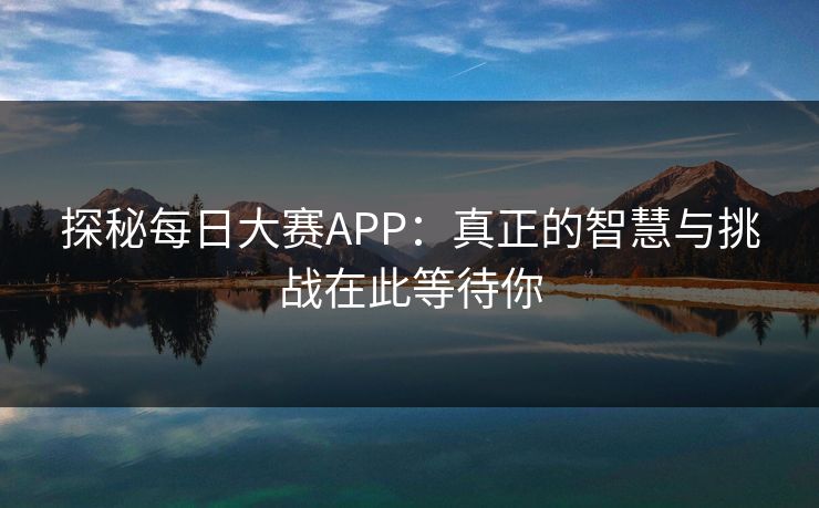 探秘每日大赛APP：真正的智慧与挑战在此等待你-第1张图片-p站自媒体 | p站网页版内容站