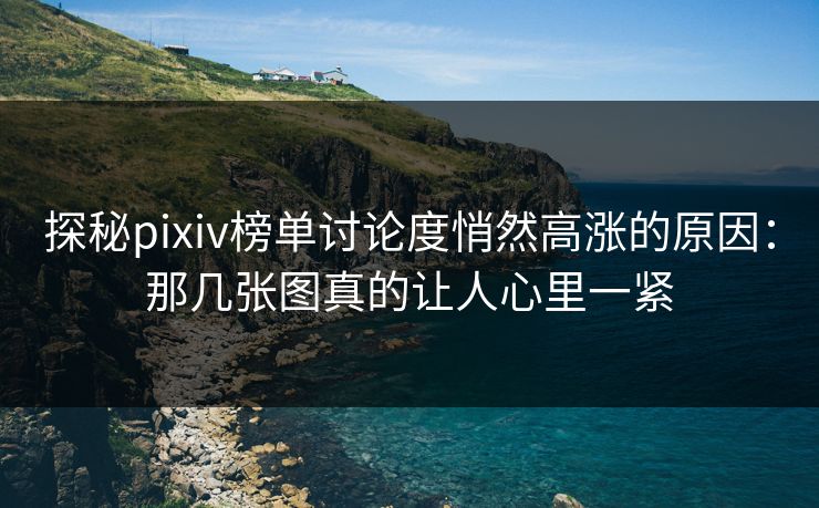 探秘pixiv榜单讨论度悄然高涨的原因：那几张图真的让人心里一紧-第1张图片-p站自媒体 | p站网页版内容站