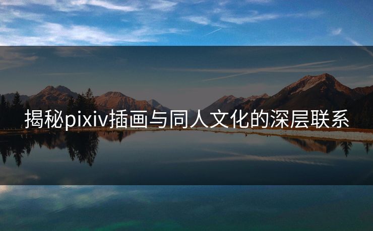 揭秘pixiv插画与同人文化的深层联系-第1张图片-p站自媒体 | p站网页版内容站