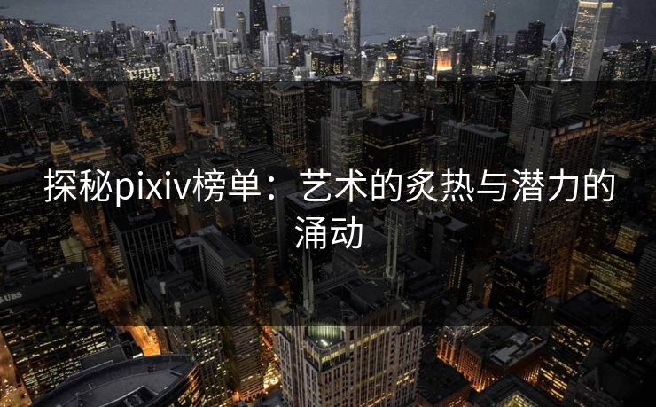 探秘pixiv榜单：艺术的炙热与潜力的涌动-第1张图片-p站自媒体 | p站网页版内容站