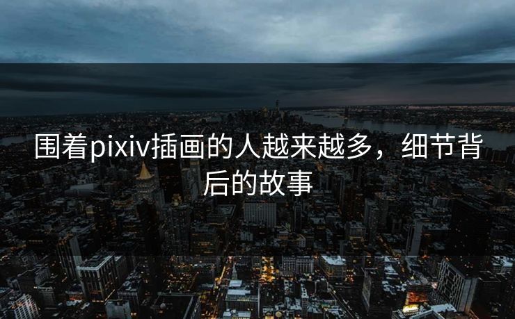 围着pixiv插画的人越来越多，细节背后的故事-第1张图片-p站自媒体 | p站网页版内容站