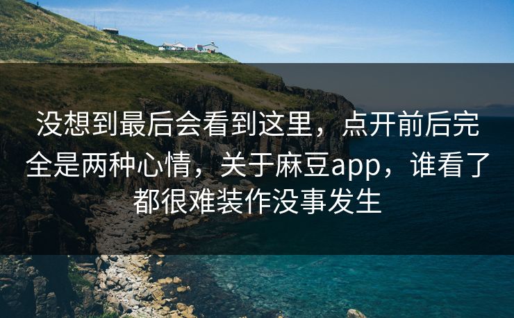 没想到最后会看到这里，点开前后完全是两种心情，关于麻豆app，谁看了都很难装作没事发生-第1张图片-p站自媒体 | p站网页版内容站