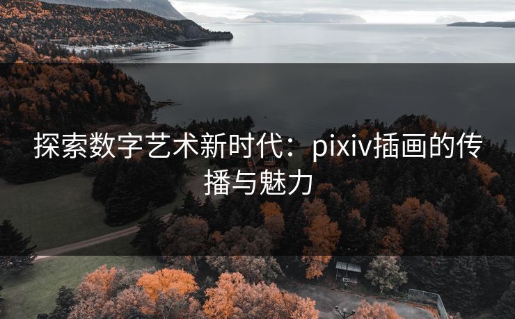 探索数字艺术新时代：pixiv插画的传播与魅力-第1张图片-p站自媒体 | p站网页版内容站