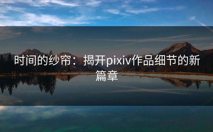 时间的纱帘：揭开pixiv作品细节的新篇章-第1张图片-p站自媒体 | p站网页版内容站