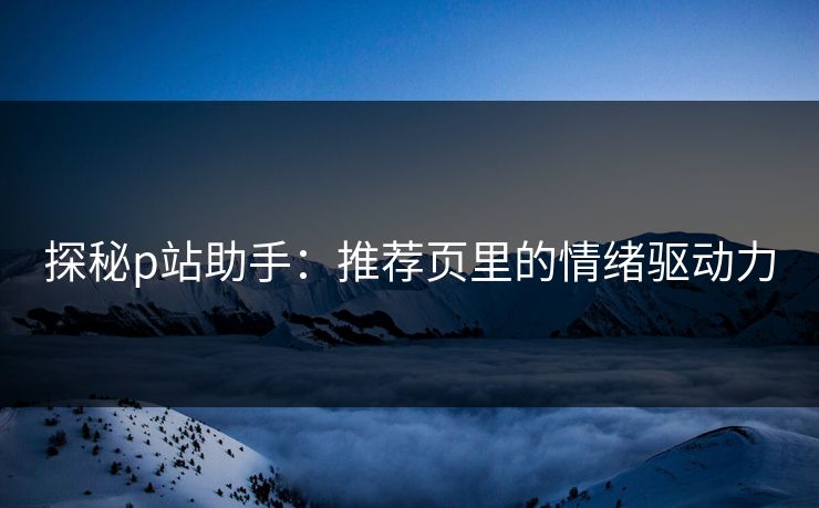 探秘p站助手：推荐页里的情绪驱动力-第1张图片-p站自媒体 | p站网页版内容站