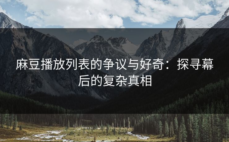 麻豆播放列表的争议与好奇：探寻幕后的复杂真相-第1张图片-p站自媒体 | p站网页版内容站