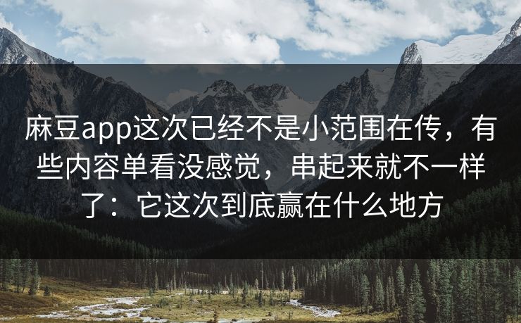 麻豆app这次已经不是小范围在传，有些内容单看没感觉，串起来就不一样了：它这次到底赢在什么地方-第1张图片-p站自媒体 | p站网页版内容站