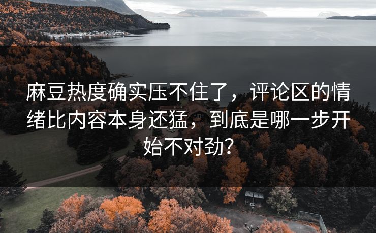 麻豆热度确实压不住了，评论区的情绪比内容本身还猛，到底是哪一步开始不对劲？-第1张图片-p站自媒体 | p站网页版内容站