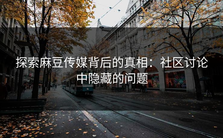 探索麻豆传媒背后的真相：社区讨论中隐藏的问题-第1张图片-p站自媒体 | p站网页版内容站