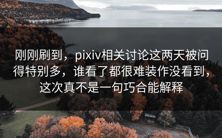 刚刚刷到,pixiv相关讨论这两天被问得特别多,谁看了都很难装作没看到,这次真不是一句巧合能解释-第1张图片-p站自媒体 | p站网页版内容站 刚刚刷到,pixiv相关讨论这两天被问得特别多,谁看了都很难装作没看到,这次真不是一句巧合能解释-第1张图片-p站自媒体 | p站网页版内容站