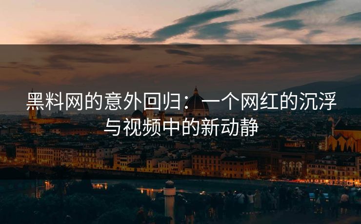 黑料网的意外回归:一个网红的沉浮与视频中的新动静-第1张图片-p站自媒体 | p站网页版内容站 黑料网的意外回归:一个网红的沉浮与视频中的新动静-第1张图片-p站自媒体 | p站网页版内容站