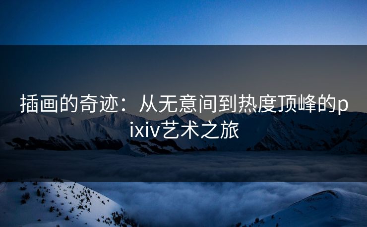 插画的奇迹:从无意间到热度顶峰的pixiv艺术之旅-第1张图片-p站自媒体 | p站网页版内容站 插画的奇迹:从无意间到热度顶峰的pixiv艺术之旅-第1张图片-p站自媒体 | p站网页版内容站