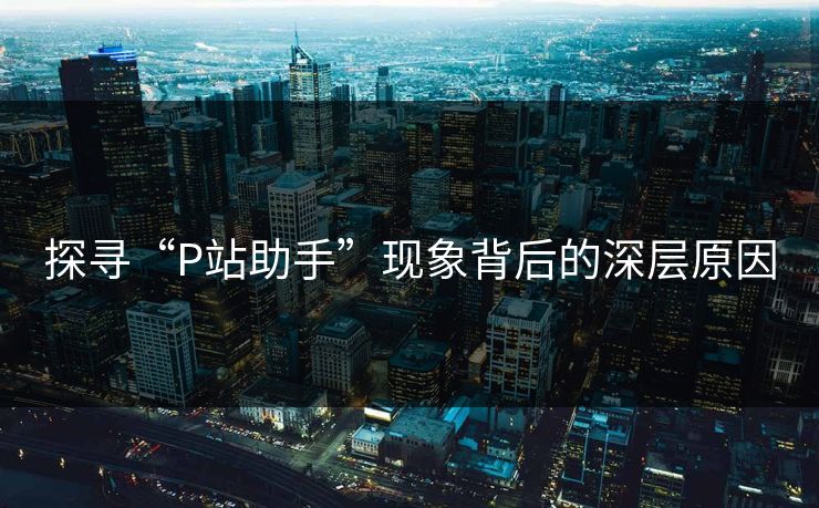 探寻“P站助手”现象背后的深层原因-第1张图片-p站自媒体 | p站网页版内容站 探寻“P站助手”现象背后的深层原因-第1张图片-p站自媒体 | p站网页版内容站